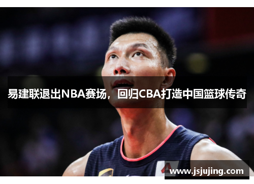 易建联退出NBA赛场，回归CBA打造中国篮球传奇