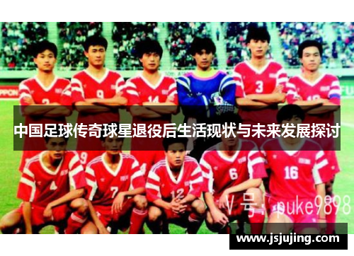 中国足球传奇球星退役后生活现状与未来发展探讨