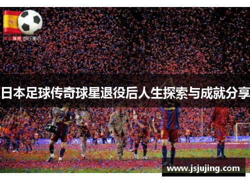 日本足球传奇球星退役后人生探索与成就分享