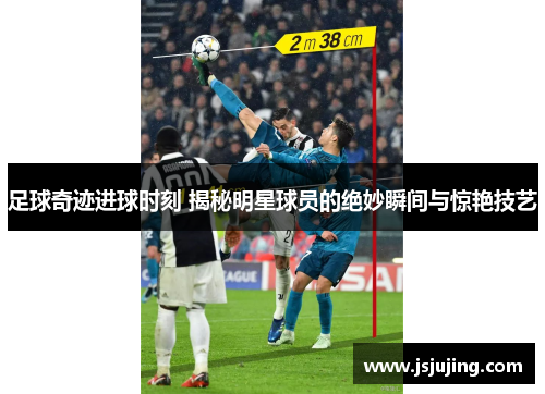足球奇迹进球时刻 揭秘明星球员的绝妙瞬间与惊艳技艺