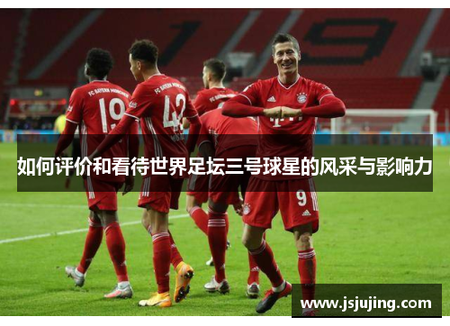 如何评价和看待世界足坛三号球星的风采与影响力