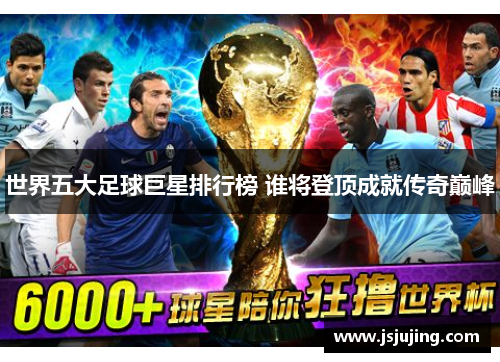 世界五大足球巨星排行榜 谁将登顶成就传奇巅峰