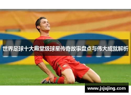 世界足球十大殿堂级球星传奇故事盘点与伟大成就解析