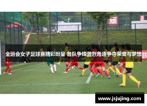 全运会女子足球赛精彩纷呈 各队争锋激烈角逐争夺荣誉与梦想