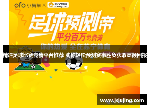 精选足球比赛竞猜平台推荐 助你轻松预测赛事胜负获取高额回报