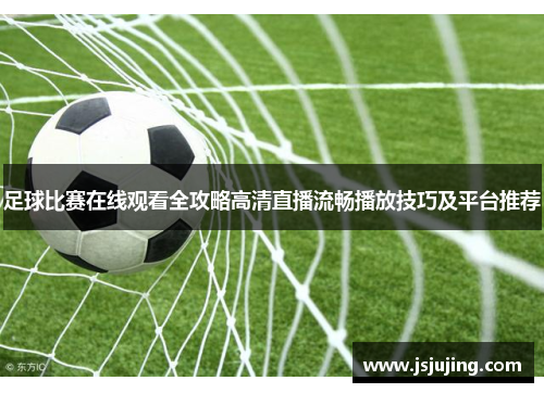 足球比赛在线观看全攻略高清直播流畅播放技巧及平台推荐