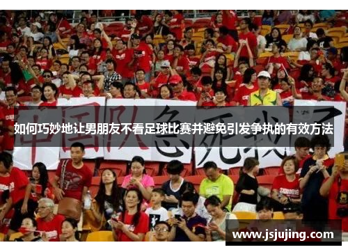 如何巧妙地让男朋友不看足球比赛并避免引发争执的有效方法