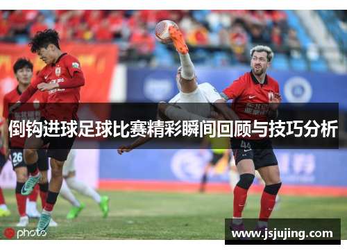 倒钩进球足球比赛精彩瞬间回顾与技巧分析
