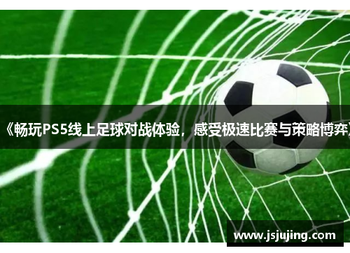 《畅玩PS5线上足球对战体验，感受极速比赛与策略博弈》